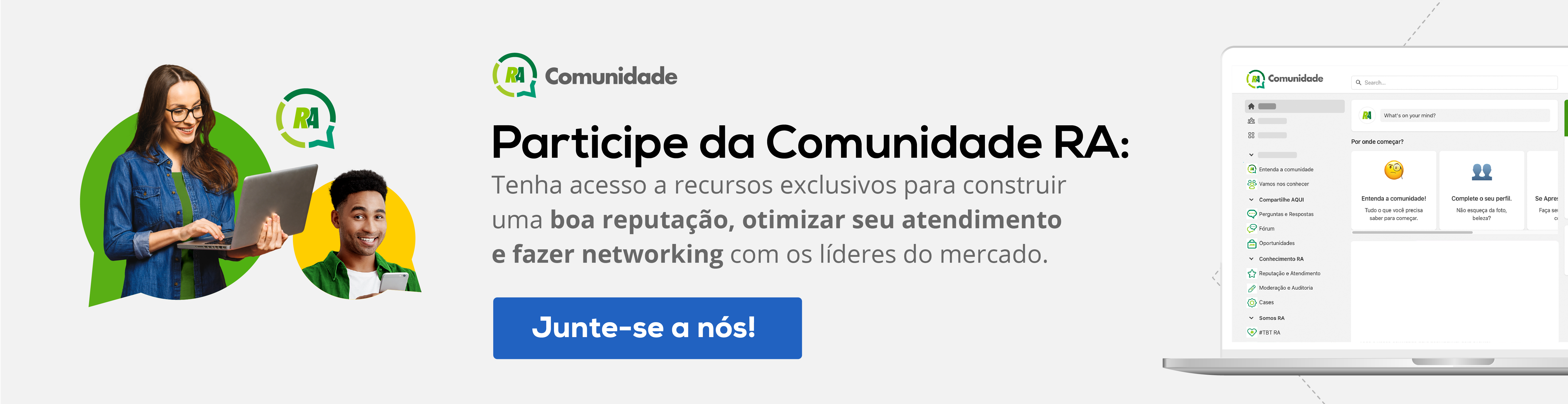 Participe da Comunidade RA Tenha acesso a recursos exclusivos para construir uma boa reputação, otimizar seu atendimento e fazer networking com lideres de mercado. 
