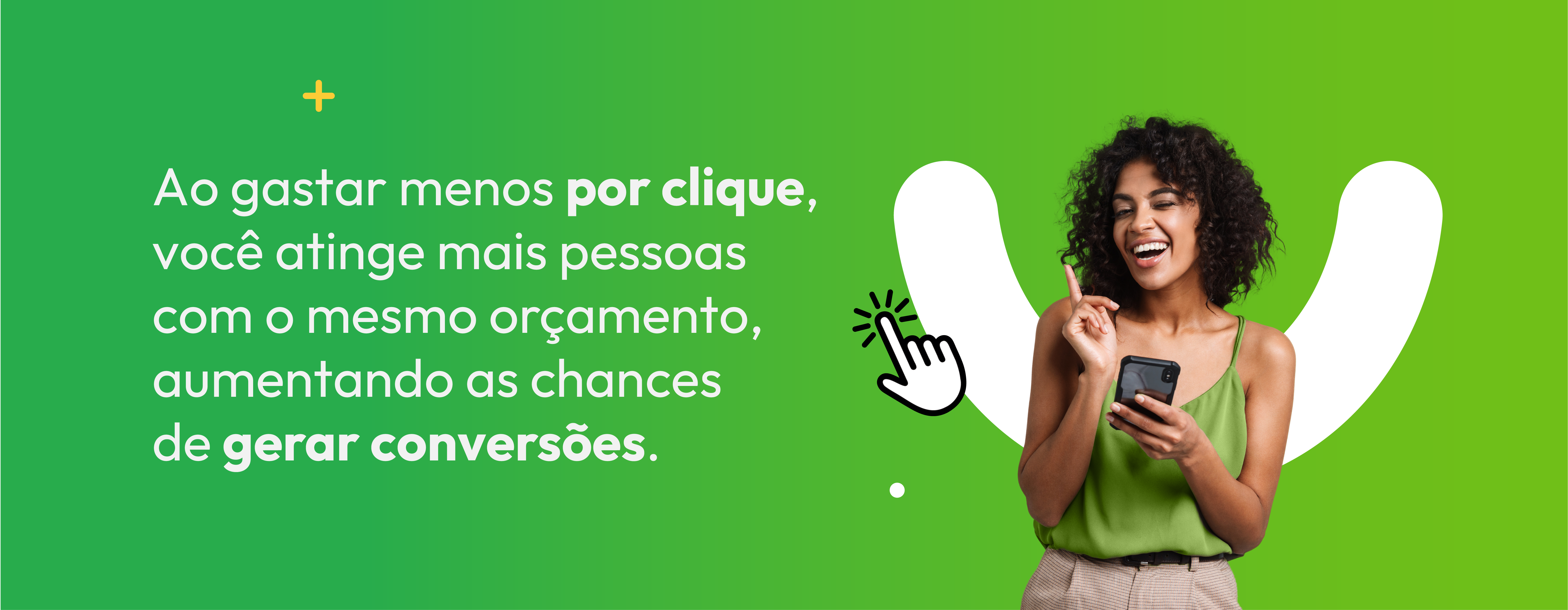 Texto à direita da imagem "Ao gastar menos por clique, você atinge mais pessoas com o mesmo orçamento, aumentando as chances de gerar conversões.". Na esquerda uma mulher negra sorrindo com um celular na mão. 