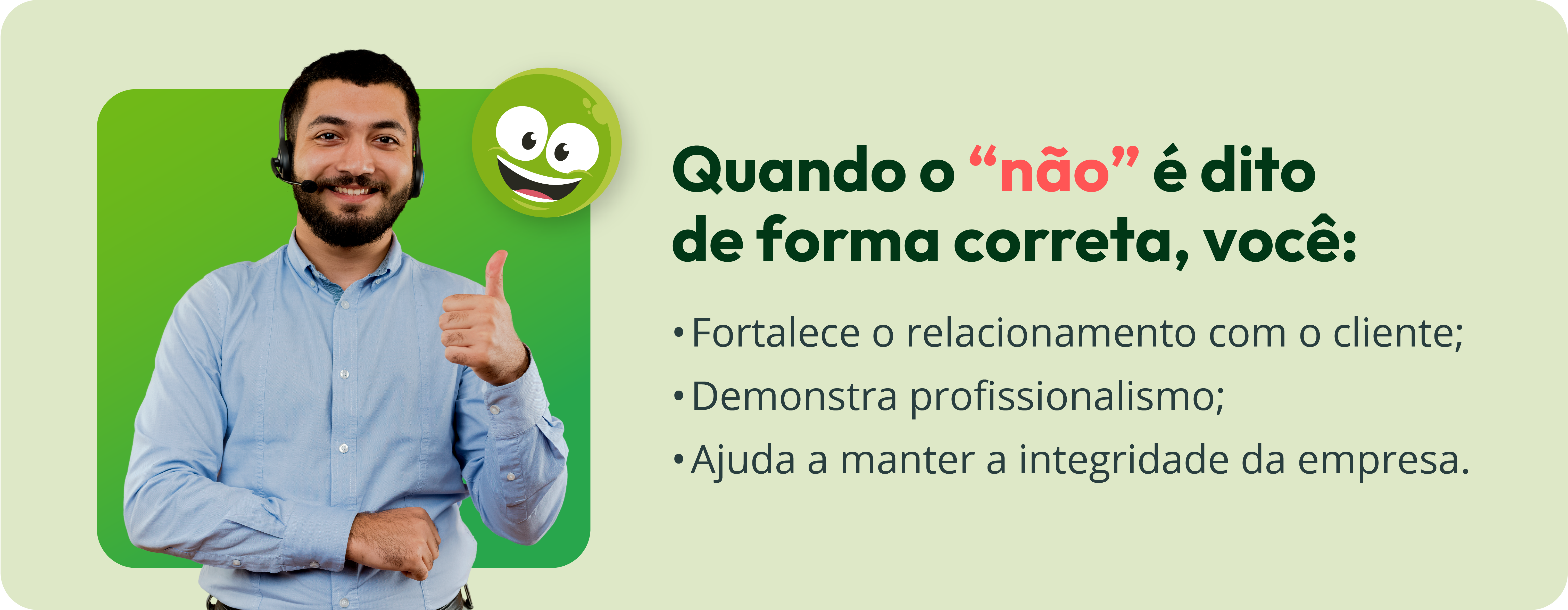 Fundo verde com um homem a esquerda com uma camisa azul e um fone de ouvido fazendo um joinha com a m,ão. A direita a seguinte frase em destaque "Quando o “não” é dito de forma correta, você fortalece o relacionamento com o cliente, demonstra profissionalismo e ajuda a manter a integridade da empresa."