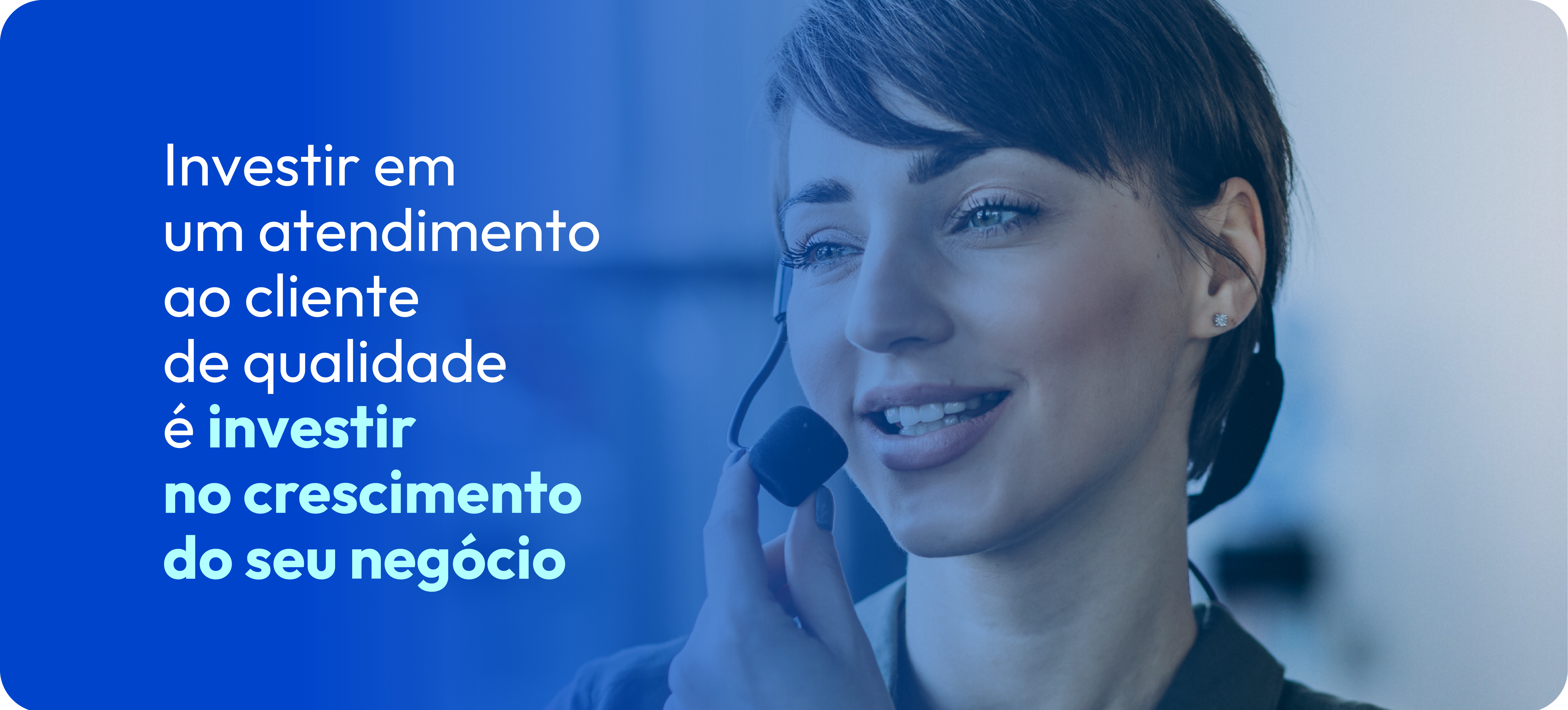 Ao fundo a foto de uma atendente utilizando um fone de ouvido. Em primeiro plano a frase "Investir em um atendimento ao cliente de qualidade é investir no crescimento do seu negócio"